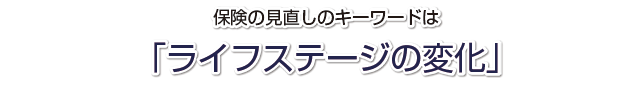 保険の見直しのキーワードはライフステージの変化です